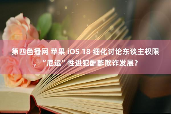 第四色播网 苹果 iOS 18 细化讨论东谈主权限，“厄运”性进犯酬酢欺诈发展？