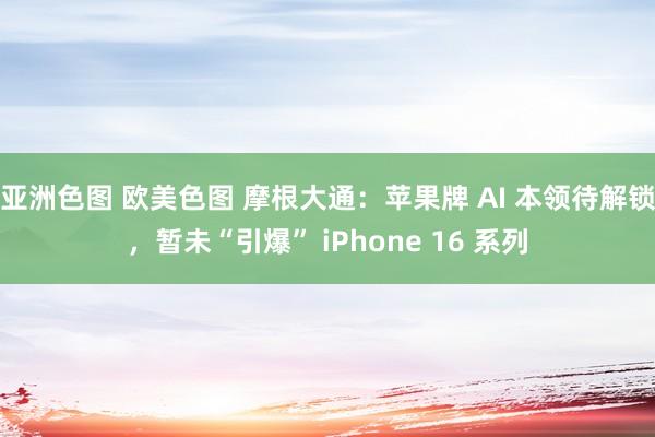 亚洲色图 欧美色图 摩根大通：苹果牌 AI 本领待解锁，暂未“引爆” iPhone 16 系列