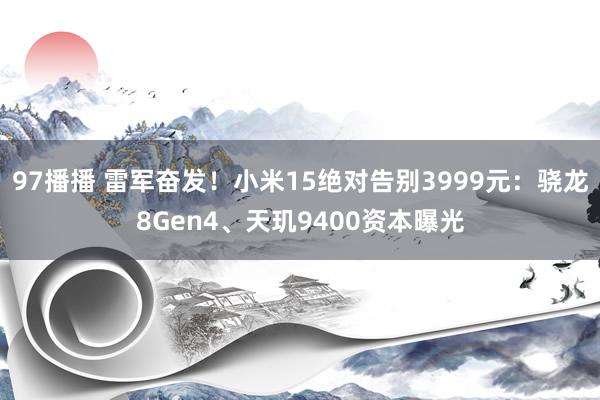 97播播 雷军奋发！小米15绝对告别3999元：骁龙8Gen4、天玑9400资本曝光