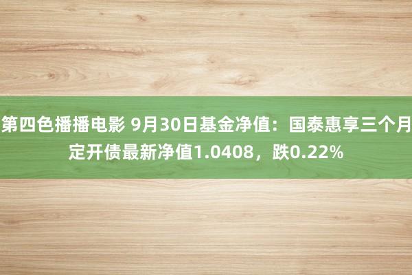 第四色播播电影 9月30日基金净值：国泰惠享三个月定开债最新净值1.0408，跌0.22%