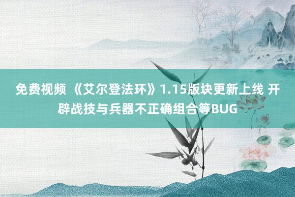 免费视频 《艾尔登法环》1.15版块更新上线 开辟战技与兵器不正确组合等BUG