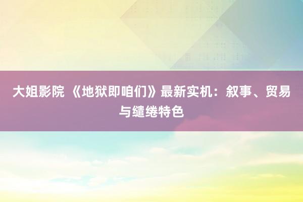 大姐影院 《地狱即咱们》最新实机：叙事、贸易与缱绻特色