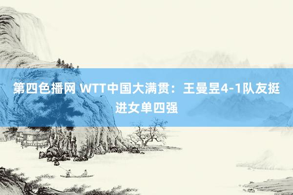 第四色播网 WTT中国大满贯：王曼昱4-1队友挺进女单四强