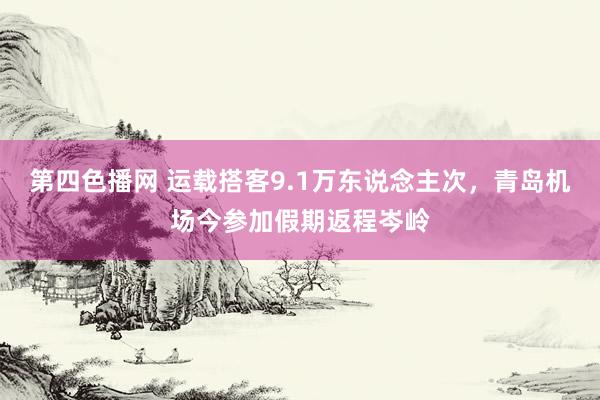 第四色播网 运载搭客9.1万东说念主次，青岛机场今参加假期返程岑岭