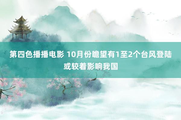 第四色播播电影 10月份瞻望有1至2个台风登陆或较着影响我国