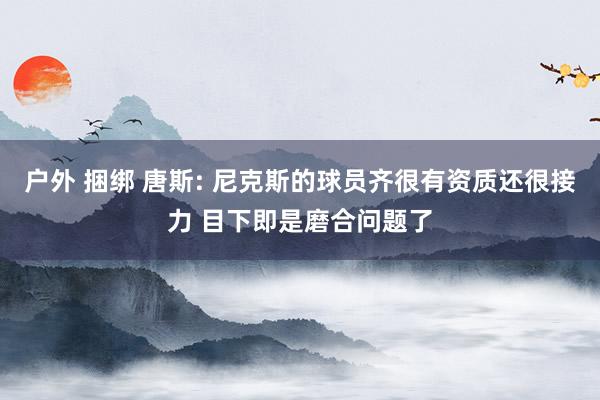 户外 捆绑 唐斯: 尼克斯的球员齐很有资质还很接力 目下即是磨合问题了