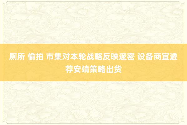 厕所 偷拍 市集对本轮战略反映邃密 设备商宜遴荐安靖策略出货