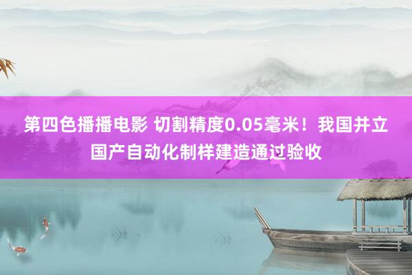 第四色播播电影 切割精度0.05毫米！我国并立国产自动化制样建造通过验收