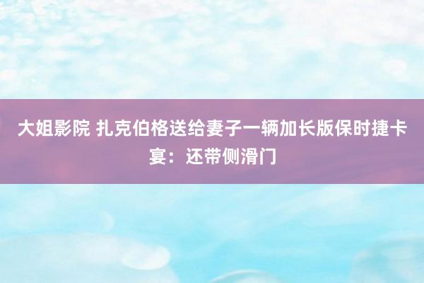 大姐影院 扎克伯格送给妻子一辆加长版保时捷卡宴：还带侧滑门