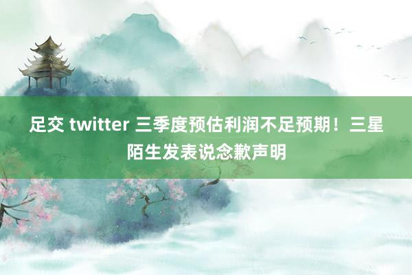 足交 twitter 三季度预估利润不足预期！三星陌生发表说念歉声明