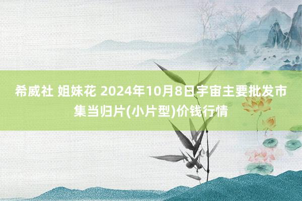 希威社 姐妹花 2024年10月8日宇宙主要批发市集当归片(小片型)价钱行情