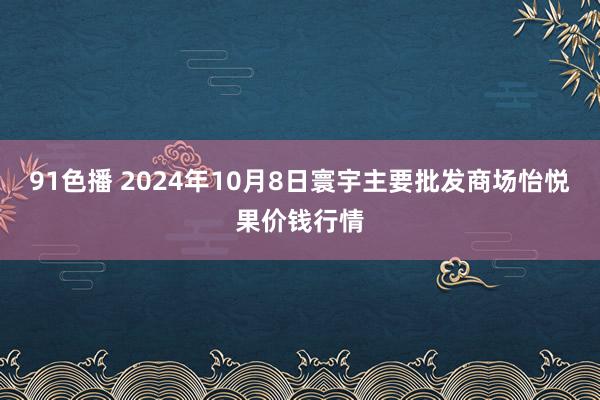 91色播 2024年10月8日寰宇主要批发商场怡悦果价钱行情