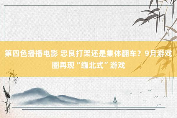 第四色播播电影 忠良打架还是集体翻车？9月游戏圈再现“缅北式”游戏