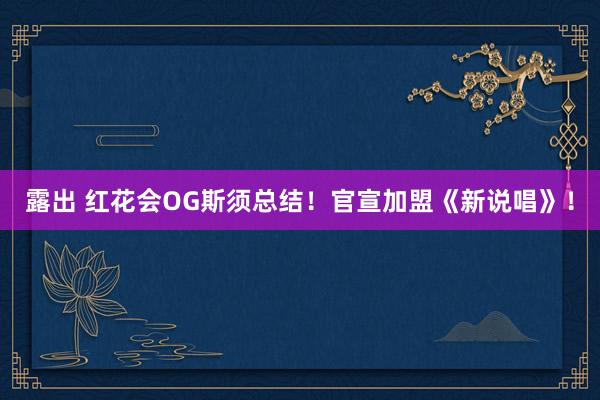 露出 红花会OG斯须总结！官宣加盟《新说唱》！