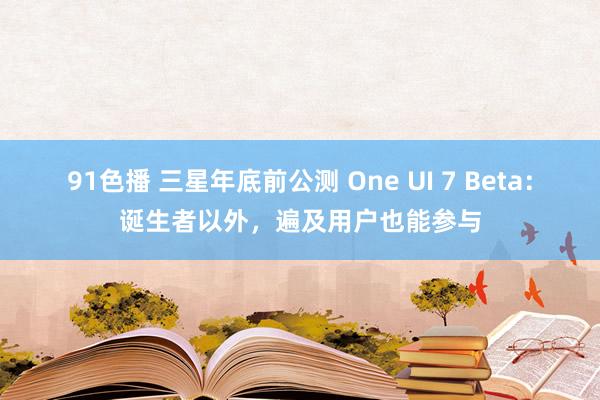 91色播 三星年底前公测 One UI 7 Beta：诞生者以外，遍及用户也能参与