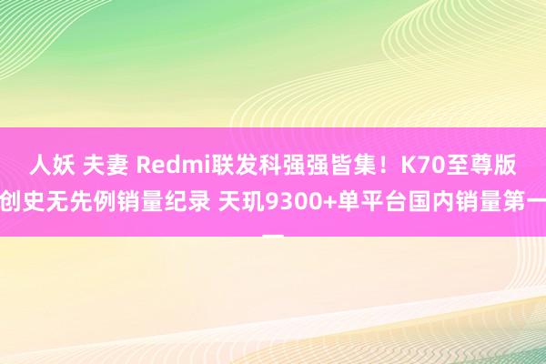 人妖 夫妻 Redmi联发科强强皆集！K70至尊版创史无先例销量纪录 天玑9300+单平台国内销量第一