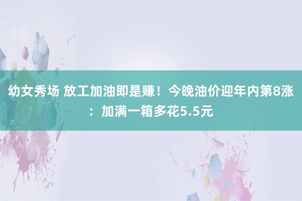 幼女秀场 放工加油即是赚！今晚油价迎年内第8涨：加满一箱多花5.5元