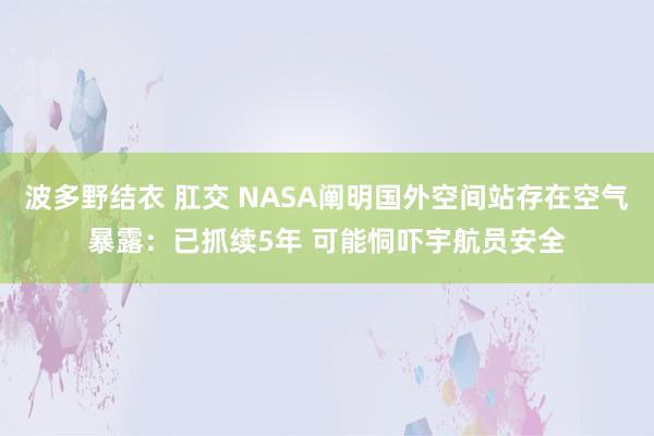 波多野结衣 肛交 NASA阐明国外空间站存在空气暴露：已抓续5年 可能恫吓宇航员安全