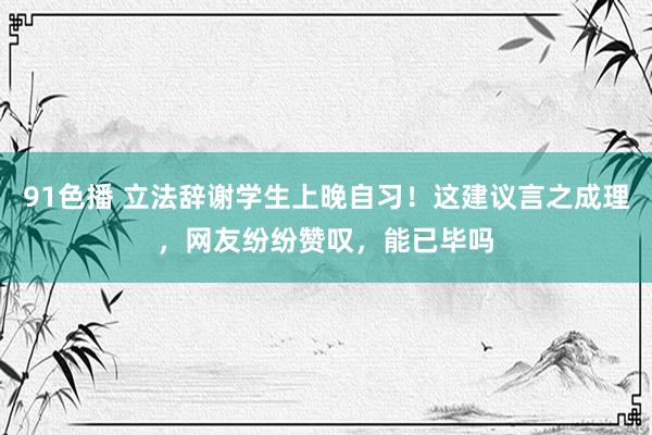 91色播 立法辞谢学生上晚自习！这建议言之成理，网友纷纷赞叹，能已毕吗