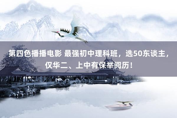 第四色播播电影 最强初中理科班，选50东谈主，仅华二、上中有保举阅历！