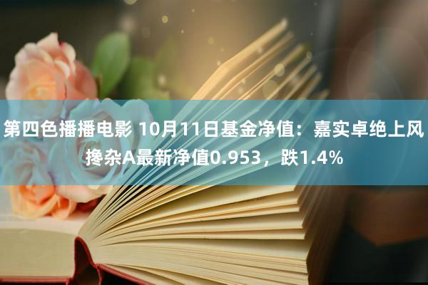 第四色播播电影 10月11日基金净值：嘉实卓绝上风搀杂A最新净值0.953，跌1.4%