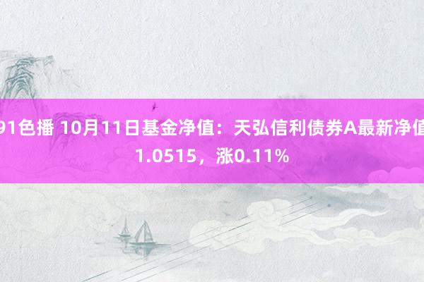 91色播 10月11日基金净值：天弘信利债券A最新净值1.0515，涨0.11%