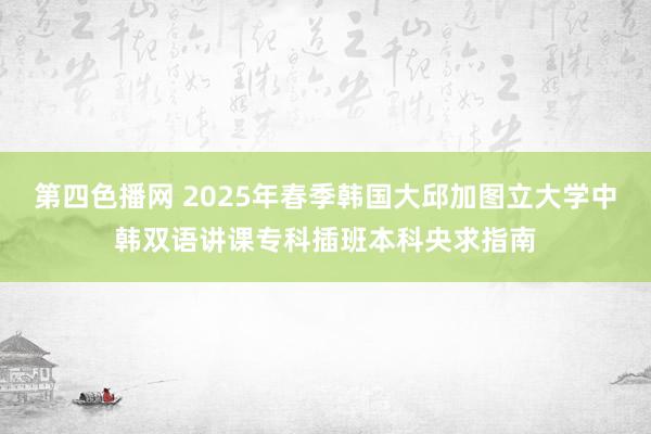 第四色播网 2025年春季韩国大邱加图立大学中韩双语讲课专科插班本科央求指南