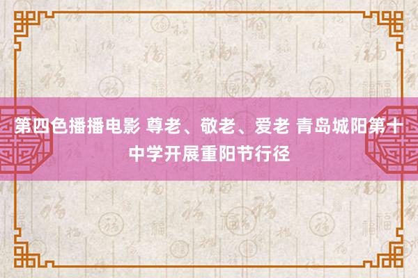 第四色播播电影 尊老、敬老、爱老 青岛城阳第十中学开展重阳节行径