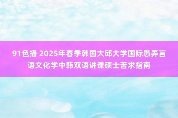 91色播 2025年春季韩国大邱大学国际愚弄言语文化学中韩双语讲课硕士苦求指南