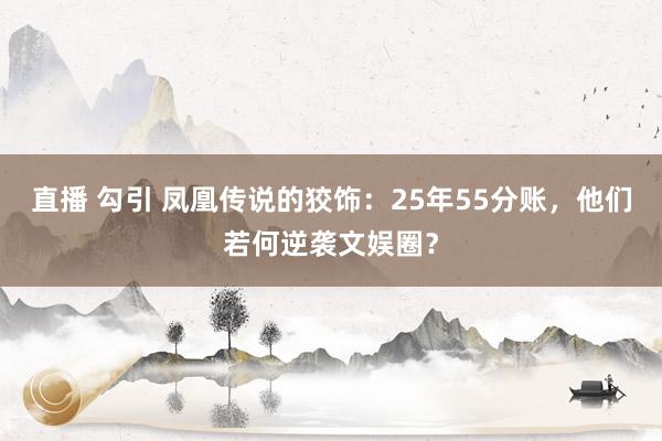 直播 勾引 凤凰传说的狡饰：25年55分账，他们若何逆袭文娱圈？