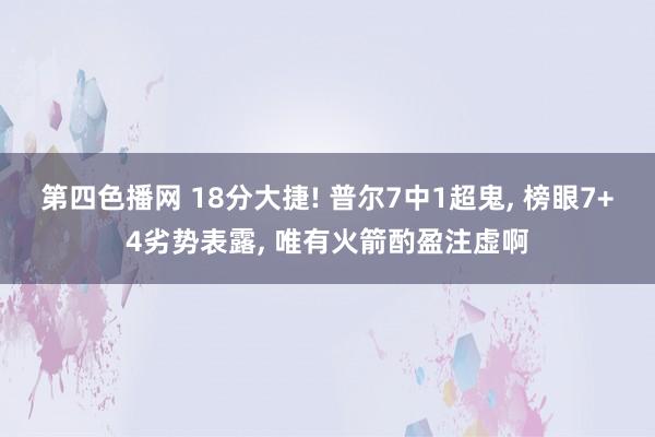 第四色播网 18分大捷! 普尔7中1超鬼， 榜眼7+4劣势表露， 唯有火箭酌盈注虚啊