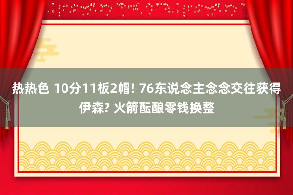 热热色 10分11板2帽! 76东说念主念念交往获得伊森? 火箭酝酿零钱换整