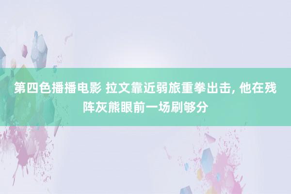 第四色播播电影 拉文靠近弱旅重拳出击， 他在残阵灰熊眼前一场刷够分