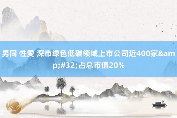 男同 性愛 深市绿色低碳领域上市公司近400家&#32;占总市值20%