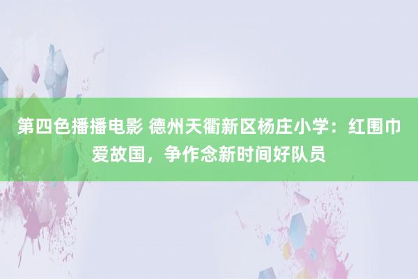 第四色播播电影 德州天衢新区杨庄小学：红围巾爱故国，争作念新时间好队员