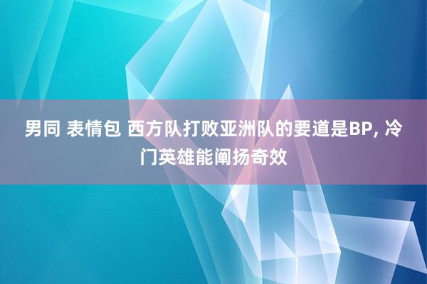 男同 表情包 西方队打败亚洲队的要道是BP， 冷门英雄能阐扬奇效