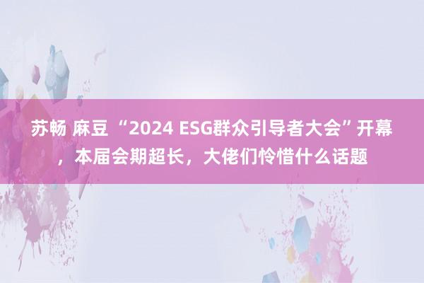 苏畅 麻豆 “2024 ESG群众引导者大会”开幕，本届会期超长，大佬们怜惜什么话题