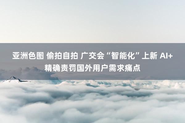 亚洲色图 偷拍自拍 广交会“智能化”上新 AI+精确责罚国外用户需求痛点