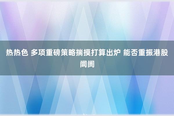 热热色 多项重磅策略揣摸打算出炉 能否重振港股阛阓