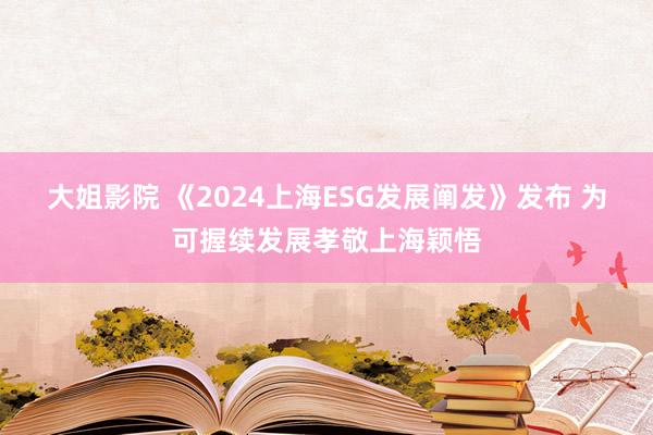 大姐影院 《2024上海ESG发展阐发》发布 为可握续发展孝敬上海颖悟