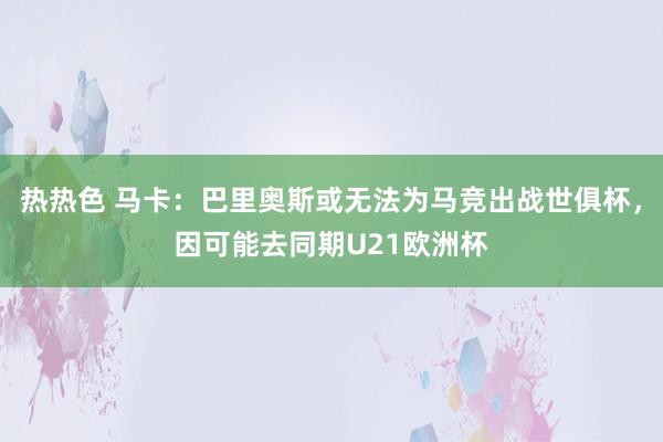 热热色 马卡：巴里奥斯或无法为马竞出战世俱杯，因可能去同期U21欧洲杯