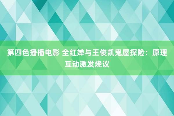 第四色播播电影 全红婵与王俊凯鬼屋探险：原理互动激发烧议