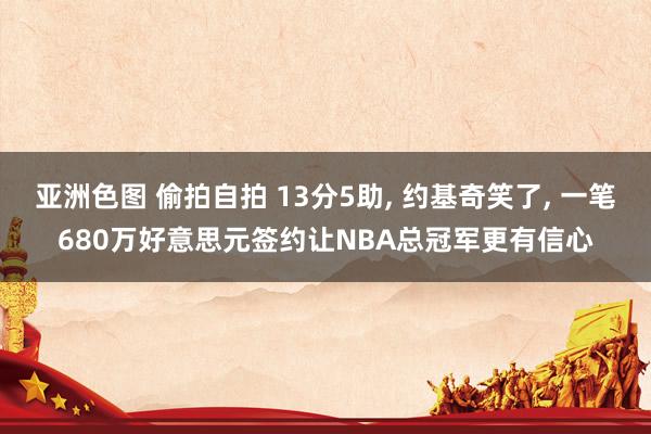 亚洲色图 偷拍自拍 13分5助， 约基奇笑了， 一笔680万好意思元签约让NBA总冠军更有信心