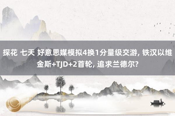 探花 七天 好意思媒模拟4换1分量级交游， 铁汉以维金斯+TJD+2首轮， 追求兰德尔?