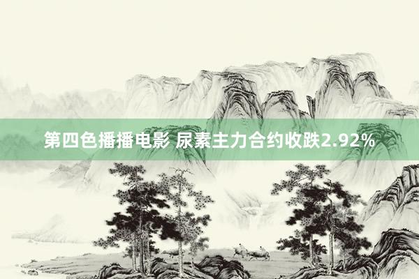 第四色播播电影 尿素主力合约收跌2.92%