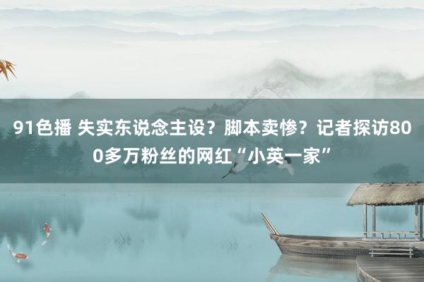 91色播 失实东说念主设？脚本卖惨？记者探访800多万粉丝的网红“小英一家”