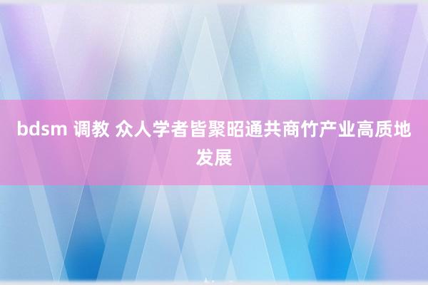 bdsm 调教 众人学者皆聚昭通共商竹产业高质地发展