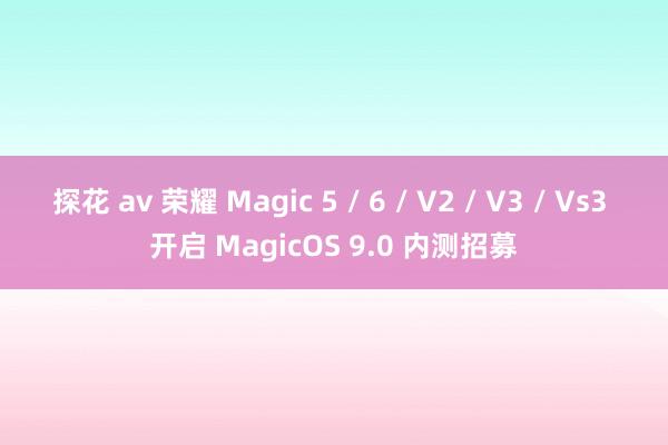 探花 av 荣耀 Magic 5 / 6 / V2 / V3 / Vs3 开启 MagicOS 9.0 内测招募