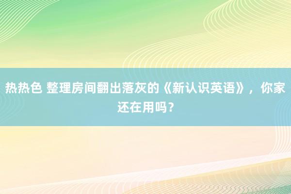 热热色 整理房间翻出落灰的《新认识英语》，你家还在用吗？