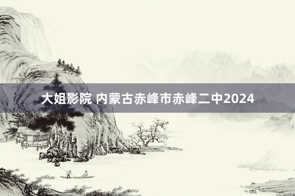 大姐影院 内蒙古赤峰市赤峰二中2024